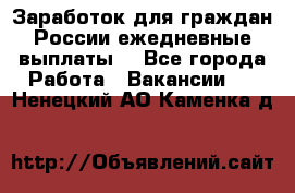 Заработок для граждан России.ежедневные выплаты. - Все города Работа » Вакансии   . Ненецкий АО,Каменка д.